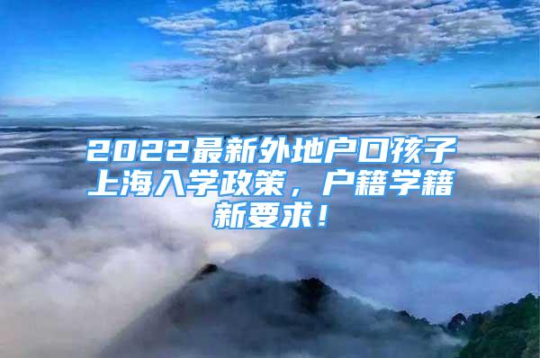 2022最新外地戶口孩子上海入學(xué)政策，戶籍學(xué)籍新要求！