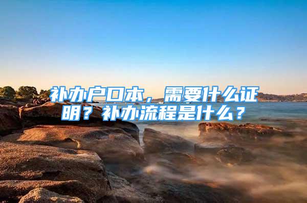 補辦戶口本，需要什么證明？補辦流程是什么？