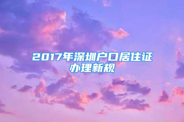 2017年深圳戶口居住證辦理新規(guī)