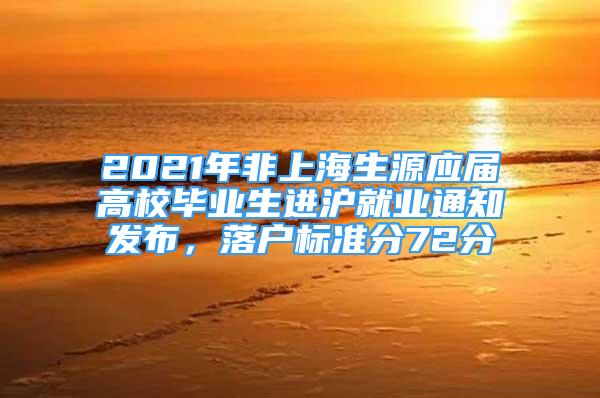 2021年非上海生源應(yīng)屆高校畢業(yè)生進滬就業(yè)通知發(fā)布，落戶標(biāo)準(zhǔn)分72分