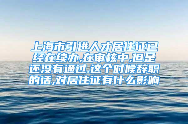 上海市引進人才居住證已經(jīng)在續(xù)辦,在審核中,但是還沒有通過.這個時候辭職的話,對居住證有什么影響