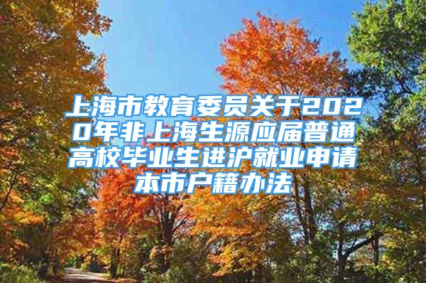 上海市教育委員關(guān)于2020年非上海生源應(yīng)屆普通高校畢業(yè)生進(jìn)滬就業(yè)申請本市戶籍辦法