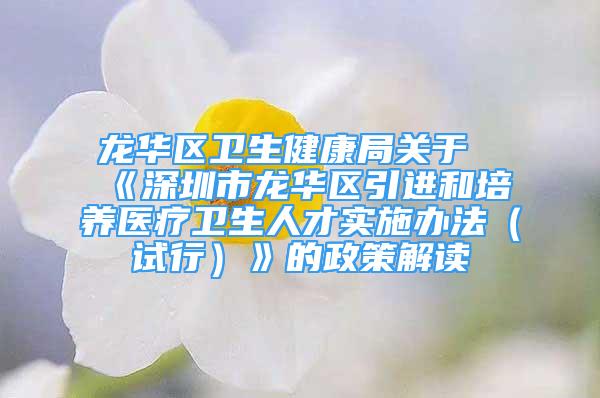 龍華區(qū)衛(wèi)生健康局關(guān)于《深圳市龍華區(qū)引進(jìn)和培養(yǎng)醫(yī)療衛(wèi)生人才實(shí)施辦法（試行）》的政策解讀