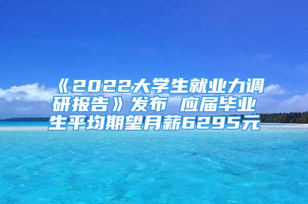 《2022大學(xué)生就業(yè)力調(diào)研報(bào)告》發(fā)布 應(yīng)屆畢業(yè)生平均期望月薪6295元