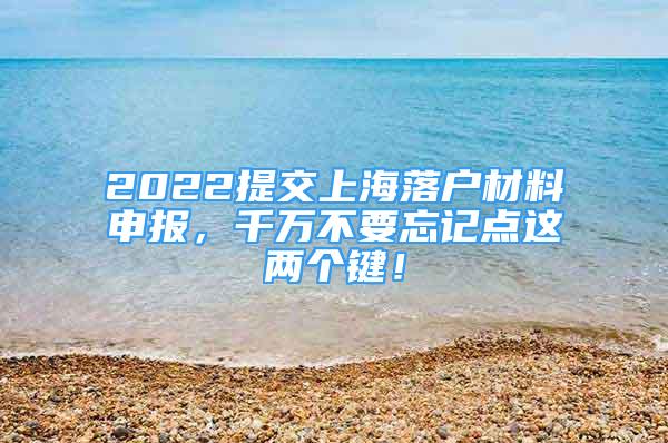 2022提交上海落戶材料申報(bào)，千萬(wàn)不要忘記點(diǎn)這兩個(gè)鍵！