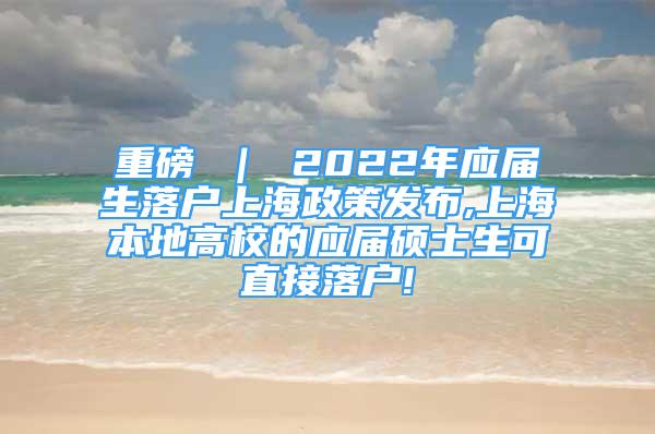 重磅 ｜ 2022年應(yīng)屆生落戶上海政策發(fā)布,上海本地高校的應(yīng)屆碩士生可直接落戶!