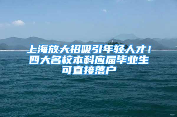 上海放大招吸引年輕人才！四大名校本科應屆畢業(yè)生可直接落戶