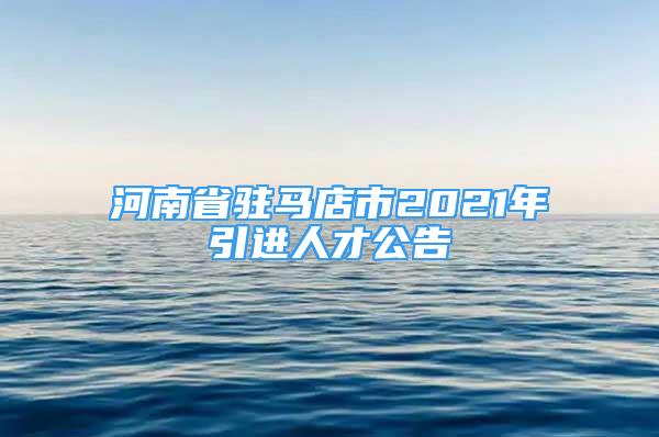 河南省駐馬店市2021年引進人才公告