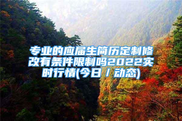 專業(yè)的應(yīng)屆生簡(jiǎn)歷定制修改有條件限制嗎2022實(shí)時(shí)行情(今日／動(dòng)態(tài))