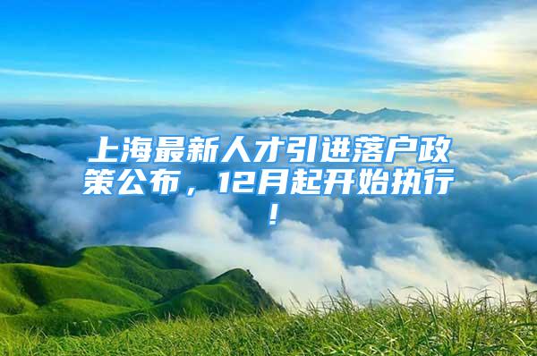 上海最新人才引進落戶政策公布，12月起開始執(zhí)行！