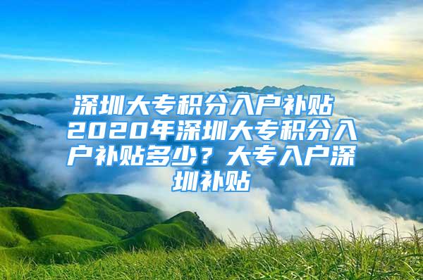 深圳大專積分入戶補(bǔ)貼 2020年深圳大專積分入戶補(bǔ)貼多少？大專入戶深圳補(bǔ)貼