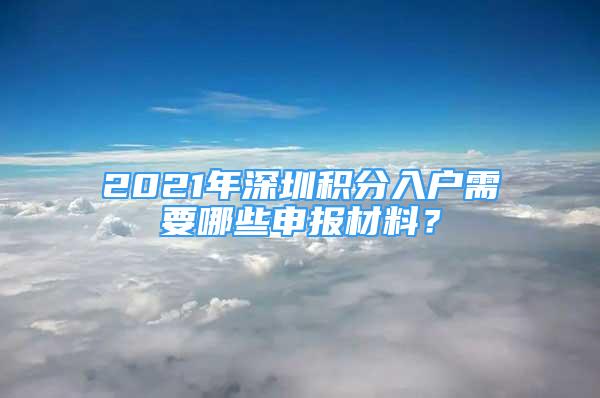 2021年深圳積分入戶需要哪些申報材料？