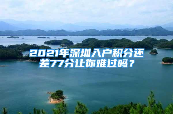 2021年深圳入戶積分還差77分讓你難過嗎？