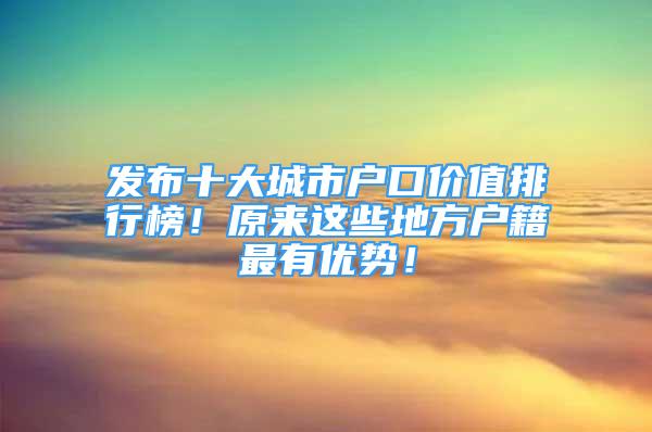 發(fā)布十大城市戶口價(jià)值排行榜！原來這些地方戶籍最有優(yōu)勢！