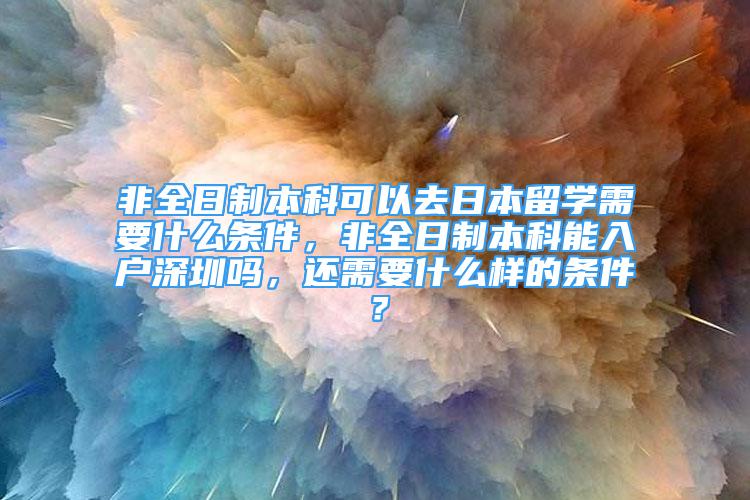 非全日制本科可以去日本留學(xué)需要什么條件，非全日制本科能入戶深圳嗎，還需要什么樣的條件？