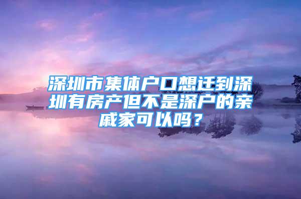 深圳市集體戶口想遷到深圳有房產(chǎn)但不是深戶的親戚家可以嗎？