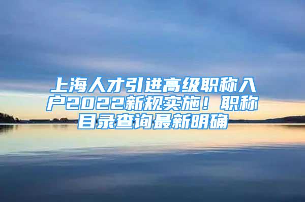 上海人才引進(jìn)高級(jí)職稱入戶2022新規(guī)實(shí)施！職稱目錄查詢最新明確