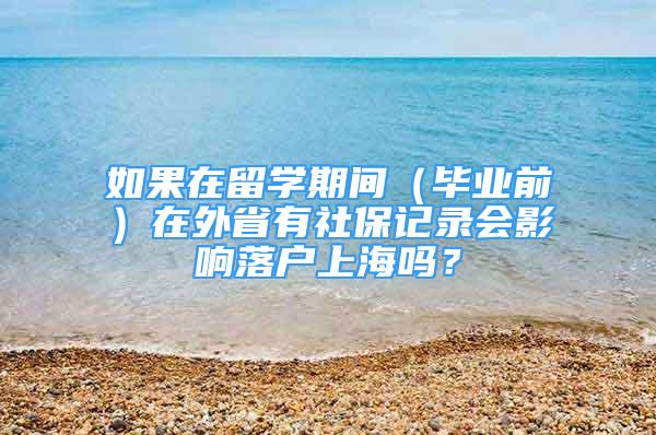 如果在留學期間（畢業(yè)前）在外省有社保記錄會影響落戶上海嗎？