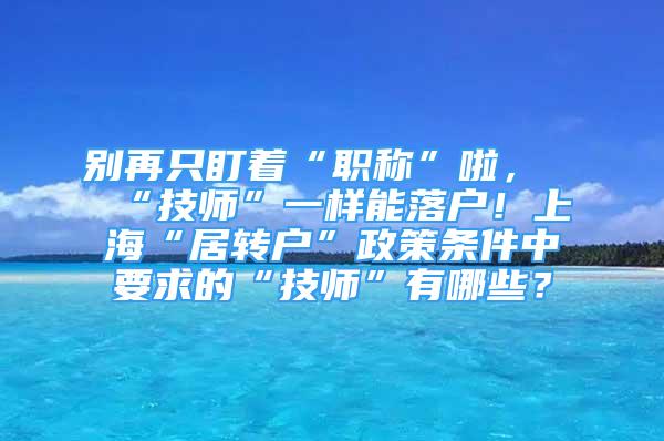 別再只盯著“職稱”啦，“技師”一樣能落戶！上?！熬愚D(zhuǎn)戶”政策條件中要求的“技師”有哪些？