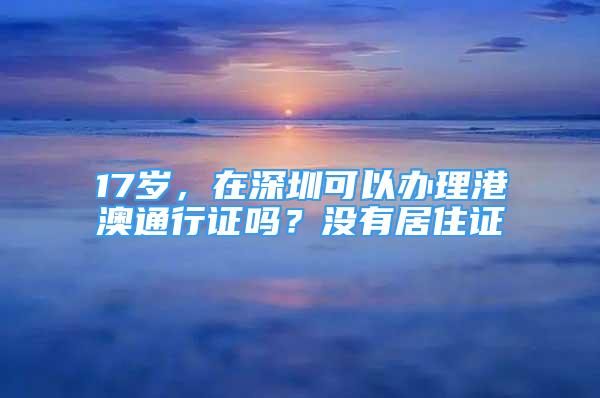 17歲，在深圳可以辦理港澳通行證嗎？沒(méi)有居住證