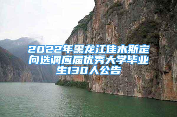 2022年黑龍江佳木斯定向選調(diào)應屆優(yōu)秀大學畢業(yè)生130人公告