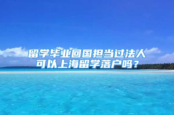 留學(xué)畢業(yè)回國(guó)擔(dān)當(dāng)過(guò)法人可以上海留學(xué)落戶嗎？