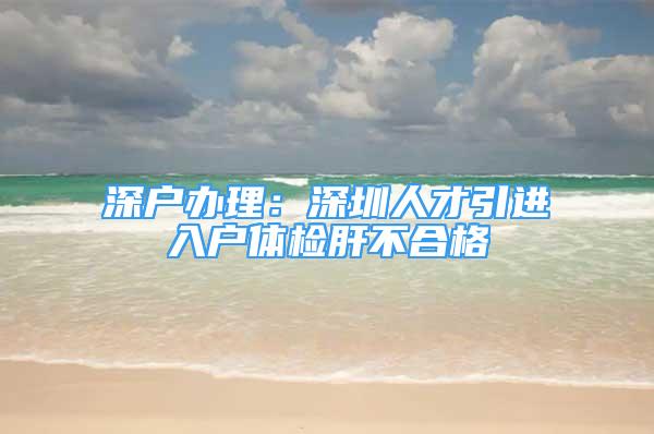 深戶辦理：深圳人才引進(jìn)入戶體檢肝不合格