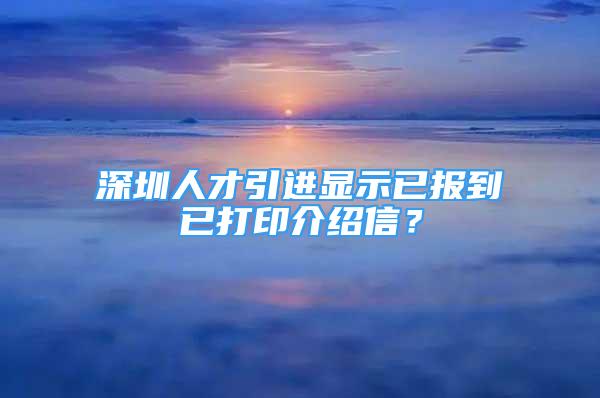 深圳人才引進顯示已報到已打印介紹信？