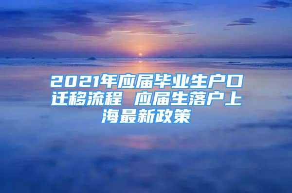 2021年應(yīng)屆畢業(yè)生戶口遷移流程 應(yīng)屆生落戶上海最新政策