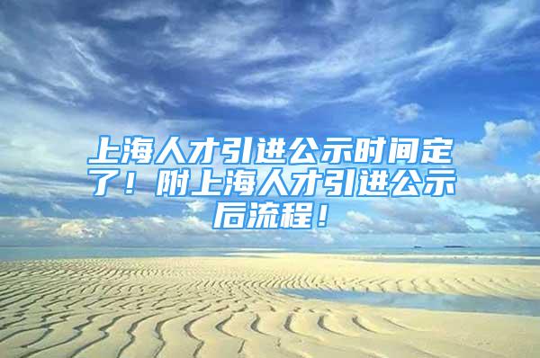 上海人才引進公示時間定了！附上海人才引進公示后流程！