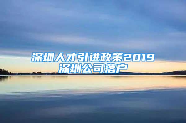 深圳人才引進政策2019深圳公司落戶