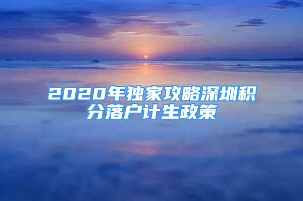 2020年獨(dú)家攻略深圳積分落戶計(jì)生政策