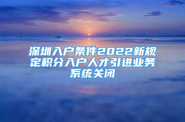 深圳入戶條件2022新規(guī)定積分入戶人才引進業(yè)務(wù)系統(tǒng)關(guān)閉