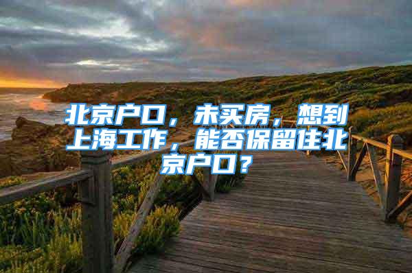 北京戶口，未買房，想到上海工作，能否保留住北京戶口？