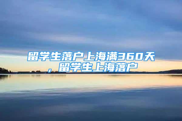 留學(xué)生落戶上海滿360天，留學(xué)生上海落戶