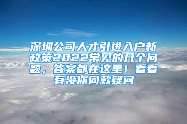 深圳公司人才引進(jìn)入戶新政策2022常見的幾個(gè)問題，答案都在這里！看看有沒你同款疑問