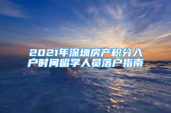 2021年深圳房產(chǎn)積分入戶時(shí)間留學(xué)人員落戶指南