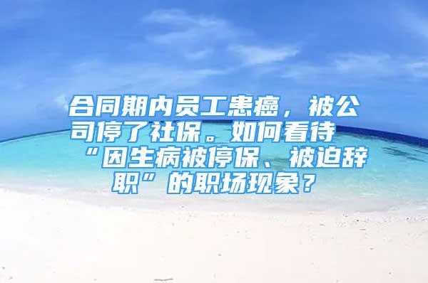 合同期內(nèi)員工患癌，被公司停了社保。如何看待“因生病被停保、被迫辭職”的職場現(xiàn)象？