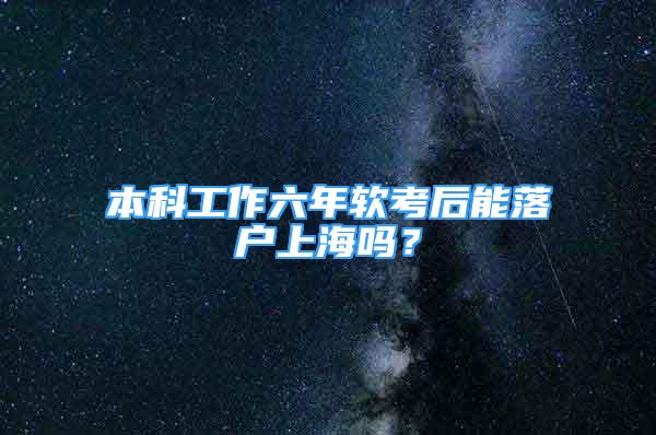 本科工作六年軟考后能落戶上海嗎？