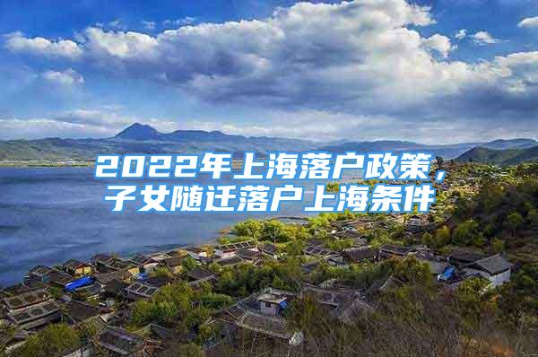 2022年上海落戶政策，子女隨遷落戶上海條件