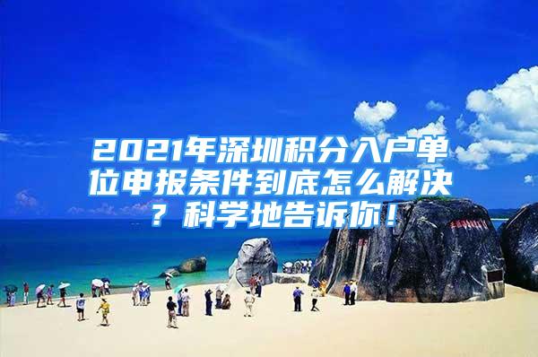 2021年深圳積分入戶單位申報條件到底怎么解決？科學地告訴你！