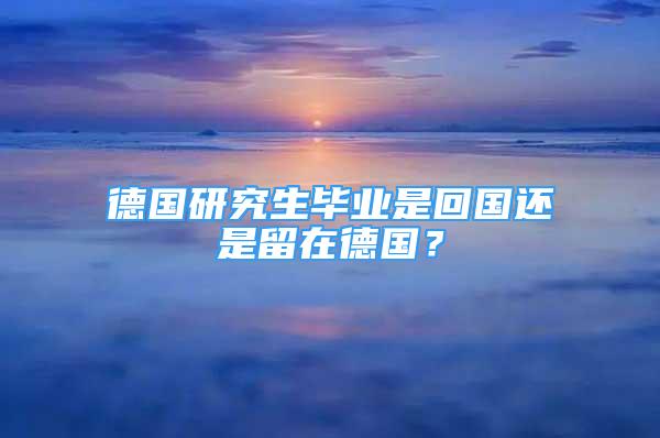 德國研究生畢業(yè)是回國還是留在德國？