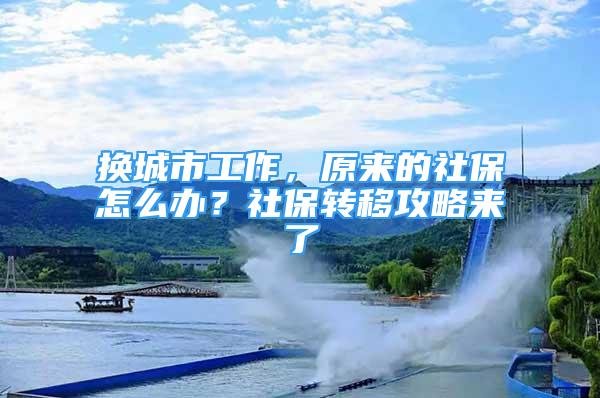 換城市工作，原來的社保怎么辦？社保轉(zhuǎn)移攻略來了