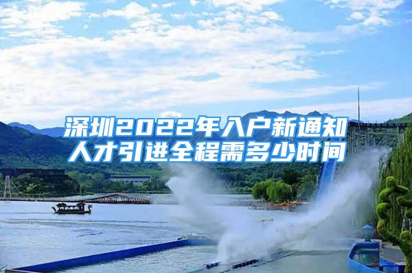 深圳2022年入戶新通知人才引進(jìn)全程需多少時(shí)間