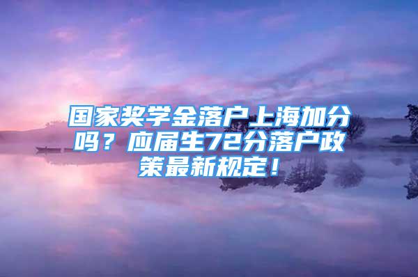 國家獎學(xué)金落戶上海加分嗎？應(yīng)屆生72分落戶政策最新規(guī)定！