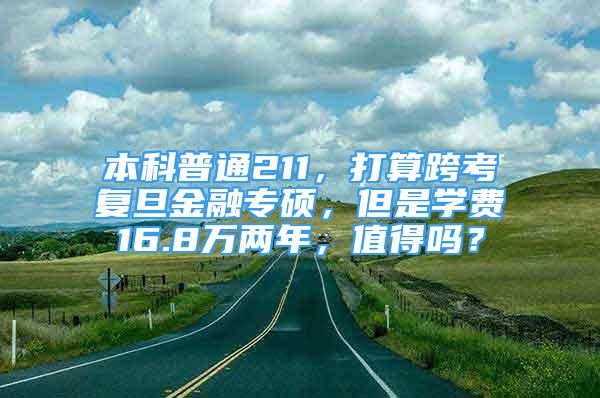 本科普通211，打算跨考復旦金融專碩，但是學費16.8萬兩年，值得嗎？