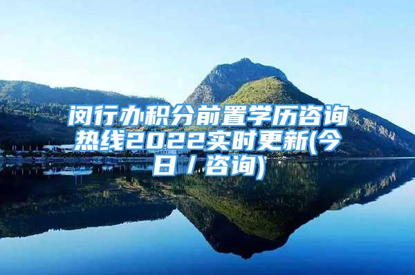 閔行辦積分前置學歷咨詢熱線2022實時更新(今日／咨詢)