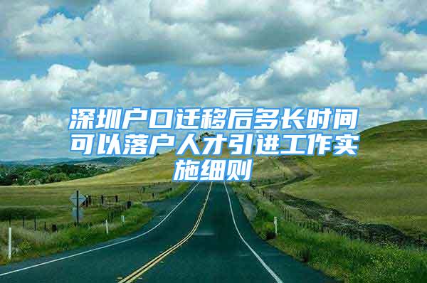 深圳戶口遷移后多長時間可以落戶人才引進工作實施細則