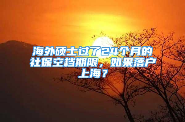 海外碩士過(guò)了24個(gè)月的社?？諜n期限，如果落戶上海？