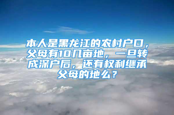 本人是黑龍江的農(nóng)村戶口，父母有10幾畝地，一旦轉(zhuǎn)成深戶后，還有權(quán)利繼承父母的地么？